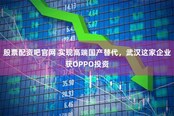 股票配资吧官网 实现高端国产替代，武汉这家企业获OPPO投资