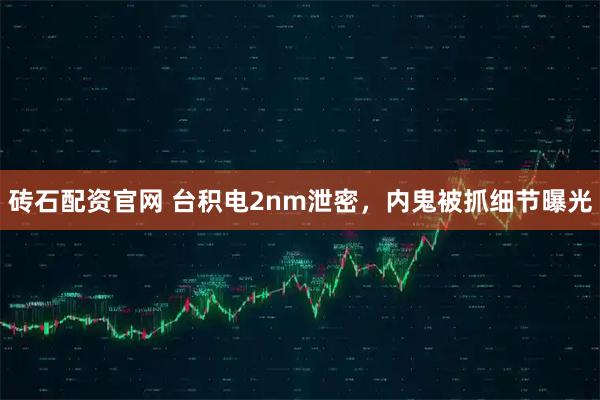 砖石配资官网 台积电2nm泄密，内鬼被抓细节曝光