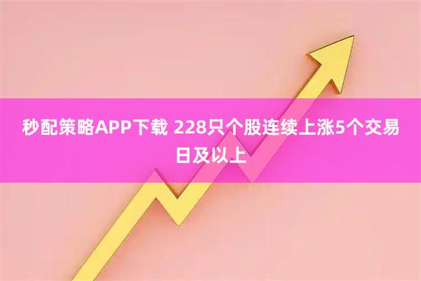 秒配策略APP下载 228只个股连续上涨5个交易日及以上
