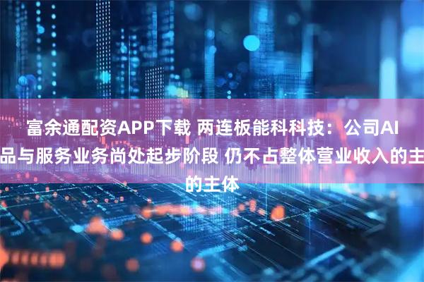 富余通配资APP下载 两连板能科科技：公司AI产品与服务业务尚处起步阶段 仍不占整体营业收入的主体