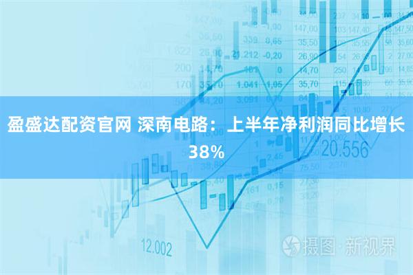 盈盛达配资官网 深南电路：上半年净利润同比增长38%