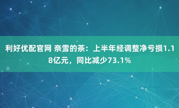 利好优配官网 奈雪的茶:上半年经调整净亏损1.18亿元,同比减少73.1%