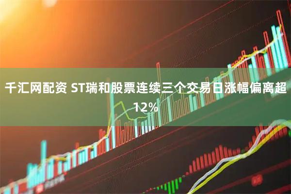 千汇网配资 ST瑞和股票连续三个交易日涨幅偏离超12%
