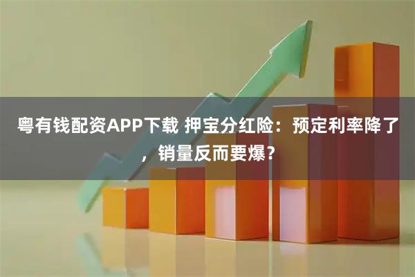 粤有钱配资APP下载 押宝分红险：预定利率降了，销量反而要爆？