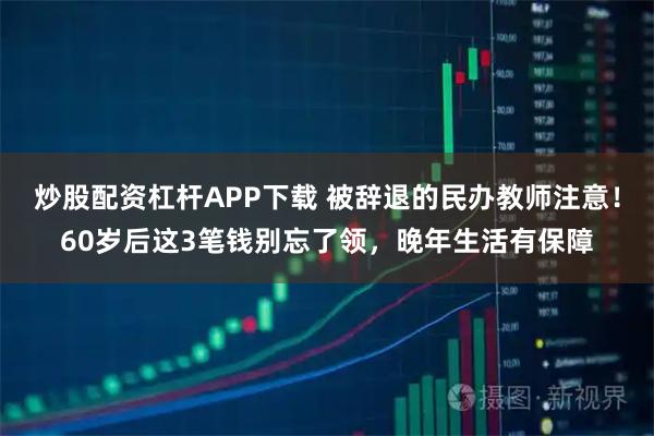 炒股配资杠杆APP下载 被辞退的民办教师注意！60岁后这3笔钱别忘了领，晚年生活有保障