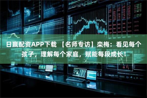 日赢配资APP下载 【名师专访】栾梅：看见每个孩子，理解每个家庭，赋能每段成长！