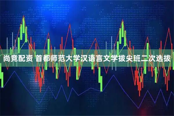 尚竞配资 首都师范大学汉语言文学拔尖班二次选拔