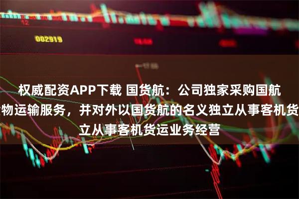 权威配资APP下载 国货航:公司独家采购国航股份客机货物运输服务,并对外以国货航的名义独立从事客机货运业务经营