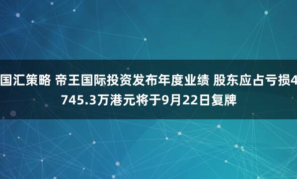 国汇策略 帝王国际投资发布年度业绩 股东应占亏损4745.3万港元将于9月22日复牌