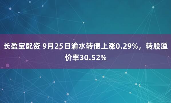 长盈宝配资 9月25日渝水转债上涨0.29%,转股溢价率30.52%