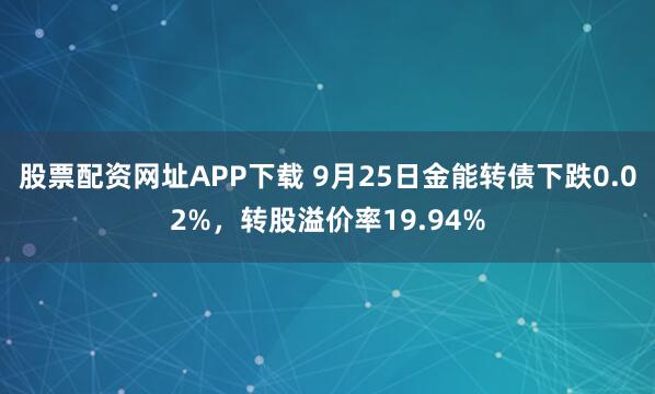 股票配资网址APP下载 9月25日金能转债下跌0.02%,转股溢价率19.94%