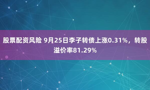 股票配资风险 9月25日李子转债上涨0.31%,转股溢价率81.29%