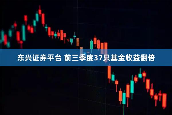 东兴证券平台 前三季度37只基金收益翻倍