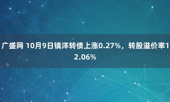 广盛网 10月9日镇洋转债上涨0.27%,转股溢价率12.06%