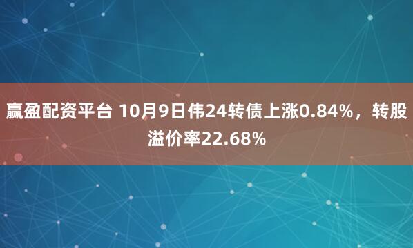 赢盈配资平台 10月9日伟24转债上涨0.84%,转股溢价率22.68%