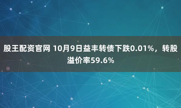 股王配资官网 10月9日益丰转债下跌0.01%，转股溢价率59.6%