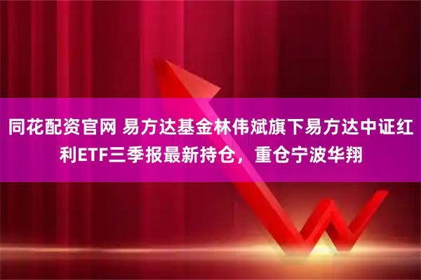 同花配资官网 易方达基金林伟斌旗下易方达中证红利ETF三季报最新持仓，重仓宁波华翔
