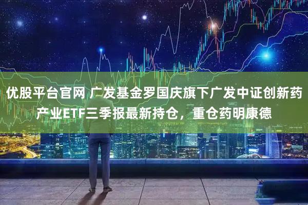 优股平台官网 广发基金罗国庆旗下广发中证创新药产业ETF三季报最新持仓，重仓药明康德