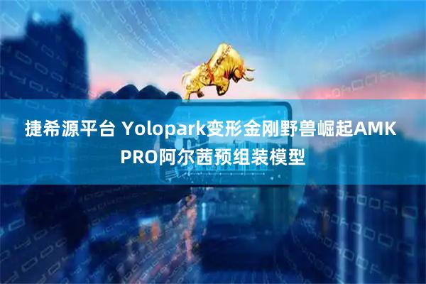 捷希源平台 Yolopark变形金刚野兽崛起AMK PRO阿尔茜预组装模型