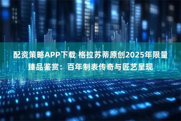 配资策略APP下载 格拉苏蒂原创2025年限量臻品鉴赏:百年制表传奇与匠艺呈现