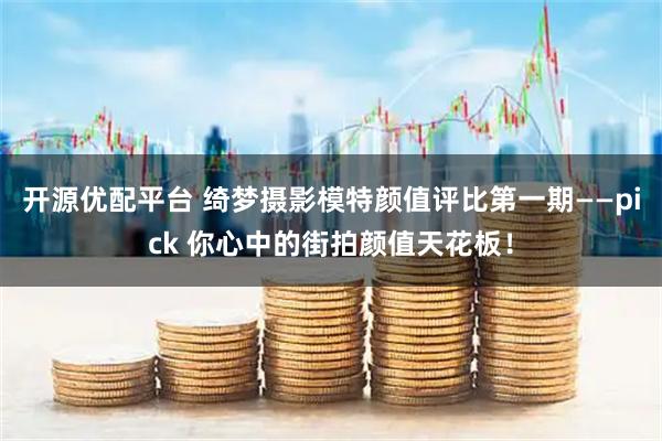 开源优配平台 绮梦摄影模特颜值评比第一期——pick 你心中的街拍颜值天花板！