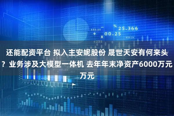 还能配资平台 拟入主安妮股份 晟世天安有何来头?业务涉及大模型一体机 去年年末净资产6000万元