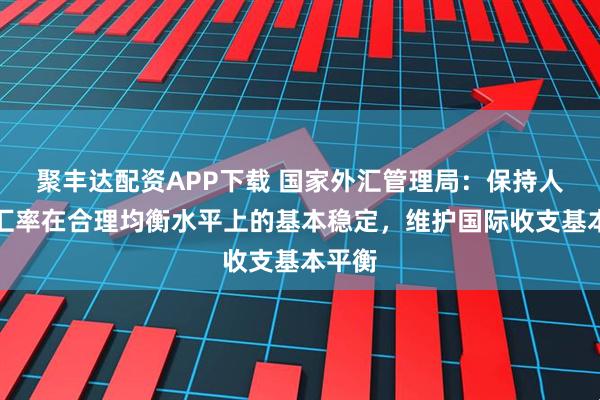 聚丰达配资APP下载 国家外汇管理局：保持人民币汇率在合理均衡水平上的基本稳定，维护国际收支基本平衡
