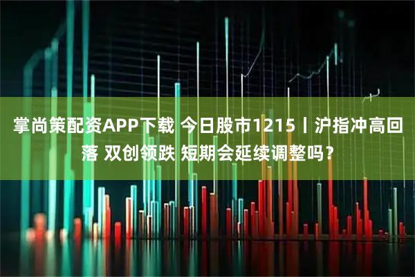 掌尚策配资APP下载 今日股市1215丨沪指冲高回落 双创领跌 短期会延续调整吗？