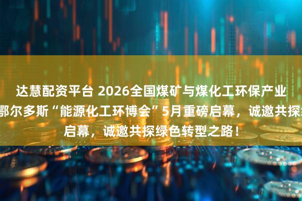 达慧配资平台 2026全国煤矿与煤化工环保产业大会及第五届鄂尔多斯“能源化工环博会”5月重磅启幕,诚邀共探绿色转型之路!