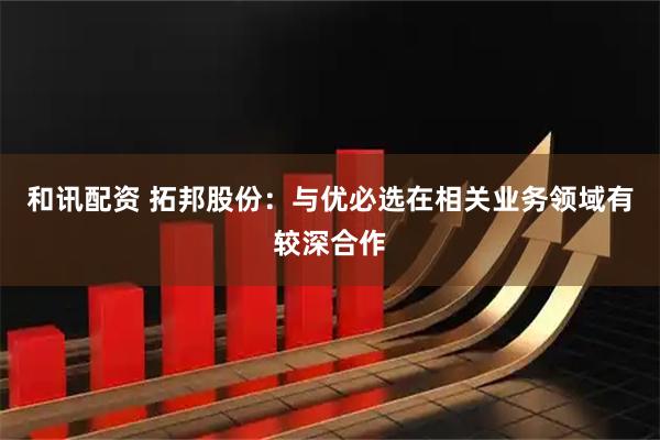 和讯配资 拓邦股份：与优必选在相关业务领域有较深合作