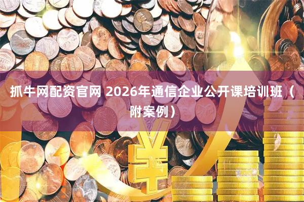 抓牛网配资官网 2026年通信企业公开课培训班（附案例）