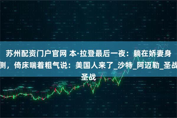 苏州配资门户官网 本·拉登最后一夜：躺在娇妻身侧，倚床喘着粗气说：美国人来了_沙特_阿迈勒_圣战