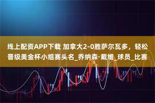 线上配资APP下载 加拿大2-0胜萨尔瓦多，轻松晋级美金杯小组赛头名_乔纳森·戴维_球员_比赛