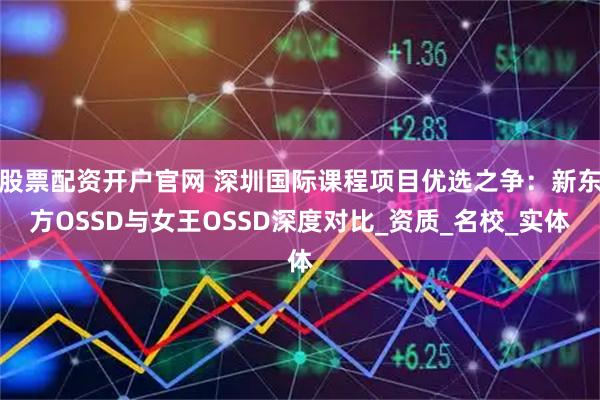 股票配资开户官网 深圳国际课程项目优选之争：新东方OSSD与女王OSSD深度对比_资质_名校_实体