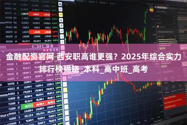 金融配资官网 西安职高谁更强？2025年综合实力排行榜揭晓_本科_高中班_高考