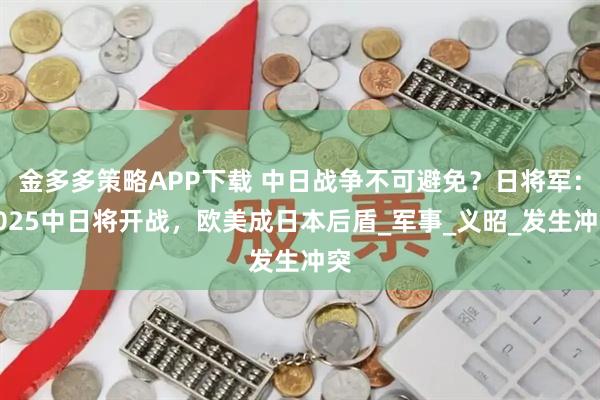 金多多策略APP下载 中日战争不可避免？日将军：2025中日将开战，欧美成日本后盾_军事_义昭_发生冲突