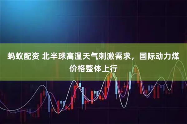 蚂蚁配资 北半球高温天气刺激需求,国际动力煤价格整体上行