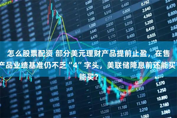 怎么股票配资 部分美元理财产品提前止盈，在售产品业绩基准仍不乏“4”字头，美联储降息前还能买？