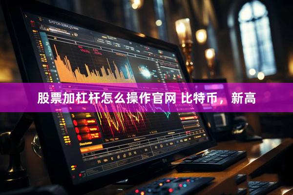 股票加杠杆怎么操作官网 比特币，新高