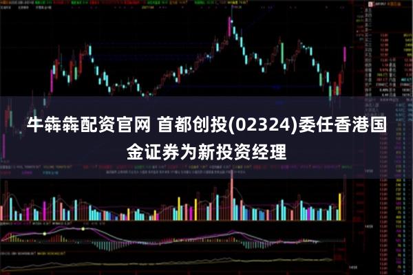 牛犇犇配资官网 首都创投(02324)委任香港国金证券为新投资经理