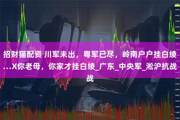 招财猫配资 川军未出，粤军已尽，岭南户户挂白绫…X你老母，你家才挂白绫_广东_中央军_淞沪抗战