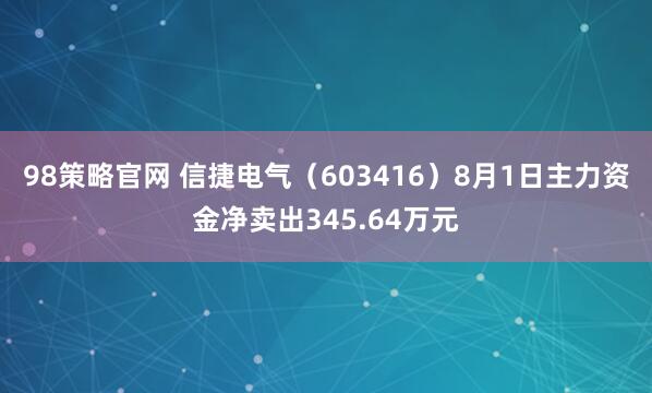 98策略官网 信捷电气（603416）8月1日主力资金净卖出345.64万元