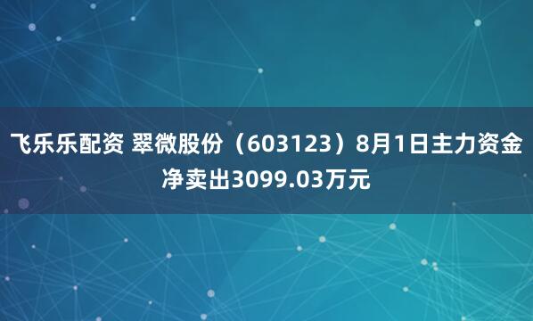 飞乐乐配资 翠微股份(603123)8月1日主力资金净卖出3099.03万元