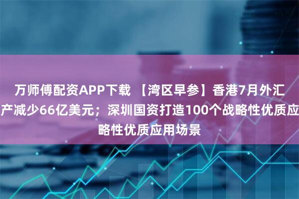 万师傅配资APP下载 【湾区早参】香港7月外汇储备资产减少66亿美元;深圳国资打造100个战略性优质应用场景
