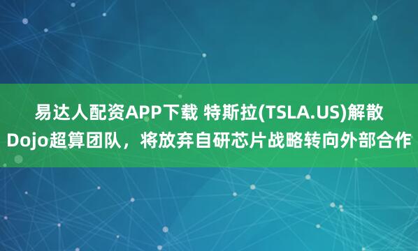 易达人配资APP下载 特斯拉(TSLA.US)解散Dojo超算团队,将放弃自研芯片战略转向外部合作