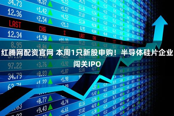红腾网配资官网 本周1只新股申购!半导体硅片企业闯关IPO