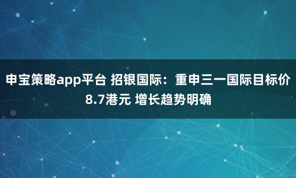 申宝策略app平台 招银国际:重申三一国际目标价8.7港元 增长趋势明确