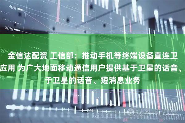 金信达配资 工信部：推动手机等终端设备直连卫星加快推广应用 为广大地面移动通信用户提供基于卫星的话音、短消息业务