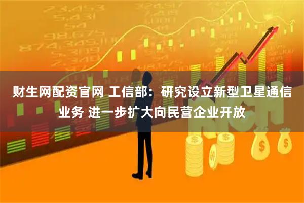 财生网配资官网 工信部：研究设立新型卫星通信业务 进一步扩大向民营企业开放