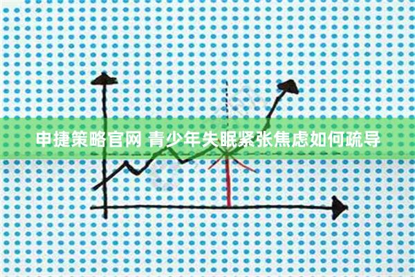 申捷策略官网 青少年失眠紧张焦虑如何疏导